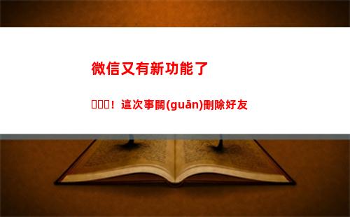 微信又有新功能了！這次事關(guān)刪除好友(2021微信新版本有什么新功能)